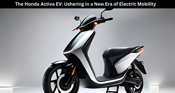 The Honda Activa EV: Ushering in a New Era of Electric Mobility